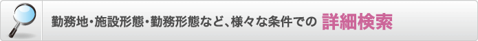 勤務地・施設形態・勤務形態など、様々な条件での 詳細検索